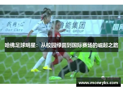 哈佛足球明星：从校园绿茵到国际赛场的崛起之路
