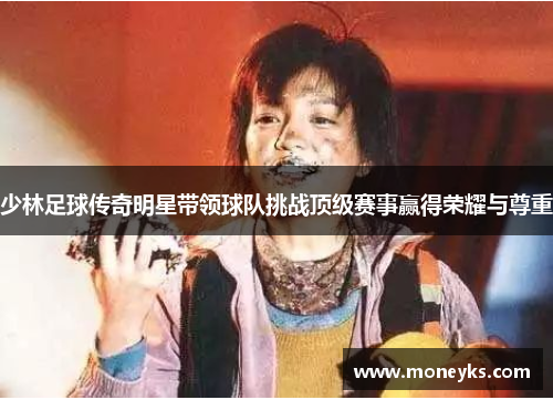少林足球传奇明星带领球队挑战顶级赛事赢得荣耀与尊重