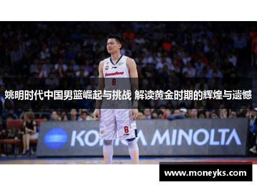 姚明时代中国男篮崛起与挑战 解读黄金时期的辉煌与遗憾