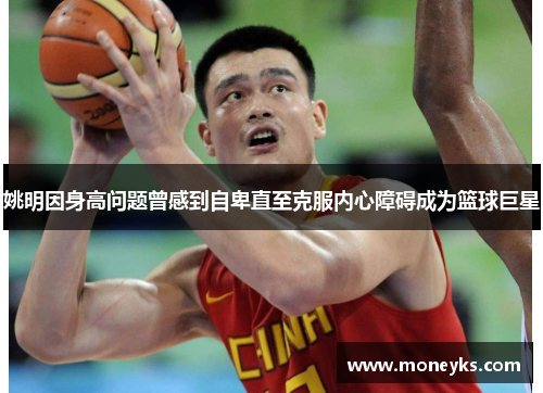 姚明因身高问题曾感到自卑直至克服内心障碍成为篮球巨星