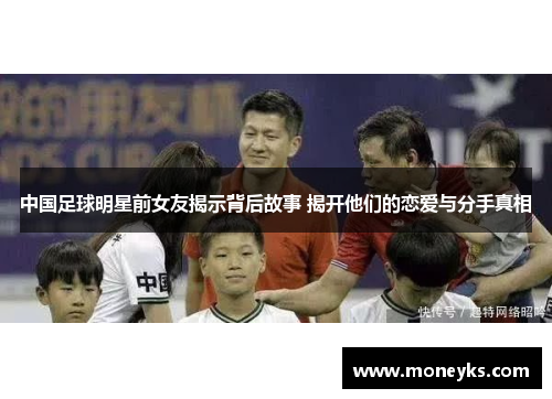 中国足球明星前女友揭示背后故事 揭开他们的恋爱与分手真相