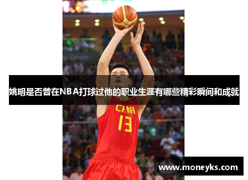姚明是否曾在NBA打球过他的职业生涯有哪些精彩瞬间和成就