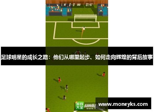 足球明星的成长之路：他们从哪里起步、如何走向辉煌的背后故事