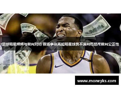足球明星频频与裁判对峙 赛场争议再起明星球员不满判罚怒斥裁判公正性