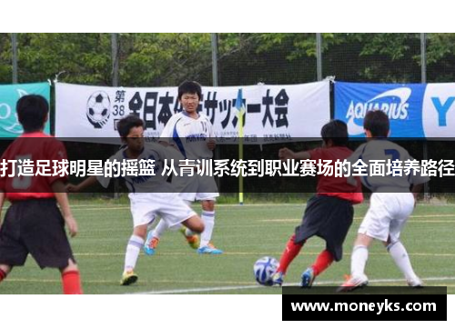 打造足球明星的摇篮 从青训系统到职业赛场的全面培养路径