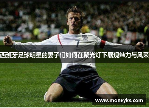 西班牙足球明星的妻子们如何在聚光灯下展现魅力与风采