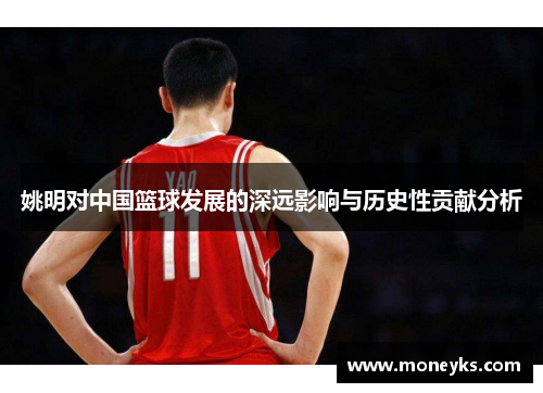姚明对中国篮球发展的深远影响与历史性贡献分析