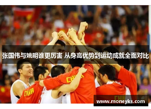 张国伟与姚明谁更厉害 从身高优势到运动成就全面对比