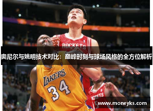 奥尼尔与姚明技术对比：巅峰时刻与球场风格的全方位解析