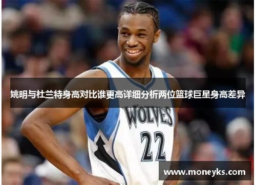 姚明与杜兰特身高对比谁更高详细分析两位篮球巨星身高差异
