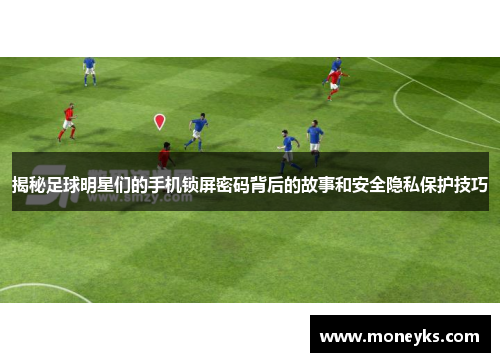 揭秘足球明星们的手机锁屏密码背后的故事和安全隐私保护技巧