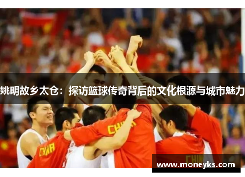 姚明故乡太仓：探访篮球传奇背后的文化根源与城市魅力