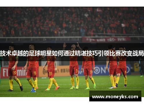 技术卓越的足球明星如何通过精湛技巧引领比赛改变战局