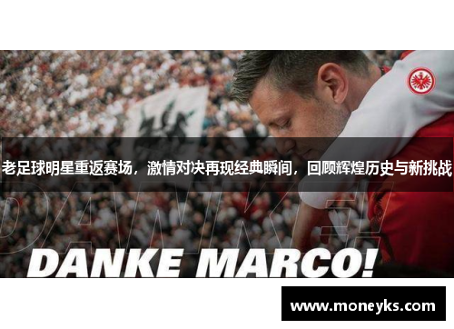 老足球明星重返赛场，激情对决再现经典瞬间，回顾辉煌历史与新挑战