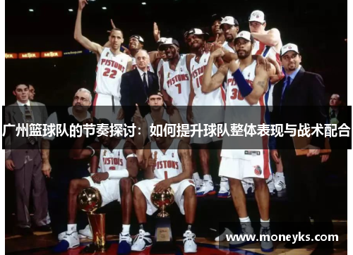 广州篮球队的节奏探讨：如何提升球队整体表现与战术配合