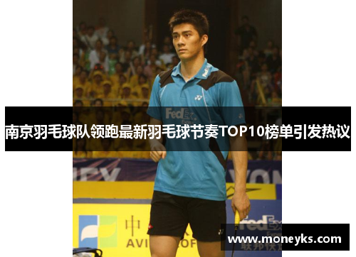 南京羽毛球队领跑最新羽毛球节奏TOP10榜单引发热议