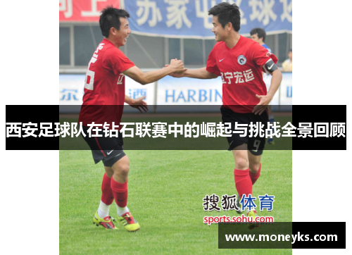 西安足球队在钻石联赛中的崛起与挑战全景回顾