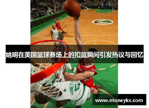 姚明在美国篮球赛场上的扣篮瞬间引发热议与回忆