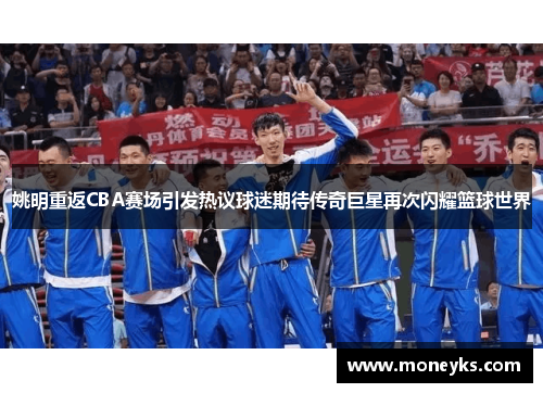 姚明重返CBA赛场引发热议球迷期待传奇巨星再次闪耀篮球世界