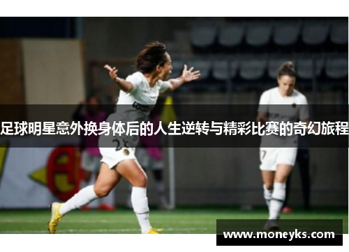 足球明星意外换身体后的人生逆转与精彩比赛的奇幻旅程