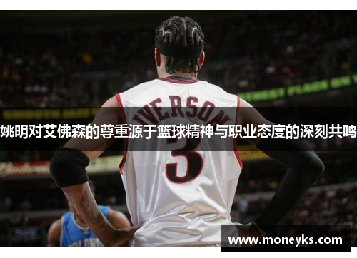 姚明对艾佛森的尊重源于篮球精神与职业态度的深刻共鸣