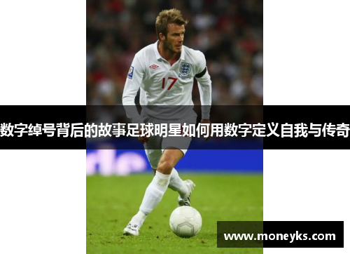 数字绰号背后的故事足球明星如何用数字定义自我与传奇