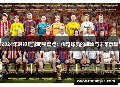 2024年退役足球明星盘点：传奇球员的辉煌与未来展望