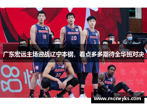 广东宏远主场迎战辽宁本钢，看点多多期待全华班对决