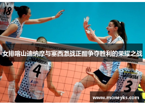女排喀山迪纳摩与塞西激战正酣争夺胜利的荣耀之战