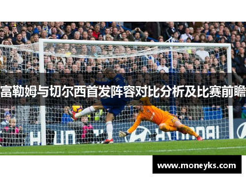 富勒姆与切尔西首发阵容对比分析及比赛前瞻