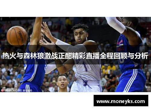 热火与森林狼激战正酣精彩直播全程回顾与分析