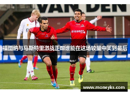 福图纳与马斯特里激战正酣谁能在这场较量中笑到最后